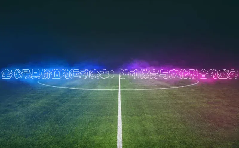 全球最具价值的运动赛事：推动体育与文化融合的盛宴