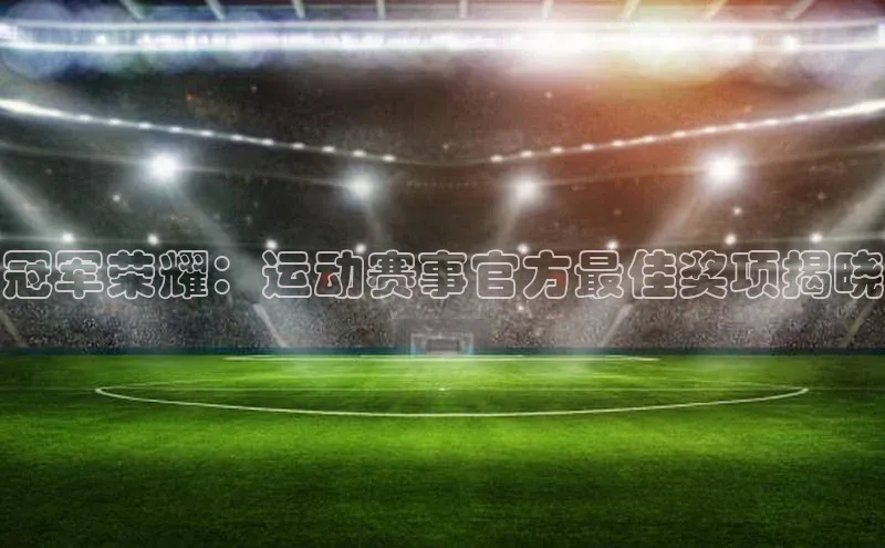 冠军荣耀：运动赛事官方最佳奖项揭晓