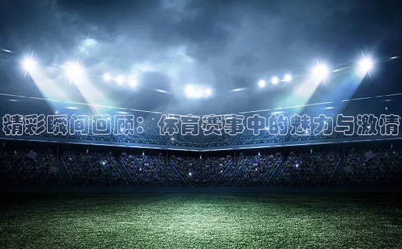 精彩瞬间回顾：体育赛事中的魅力与激情