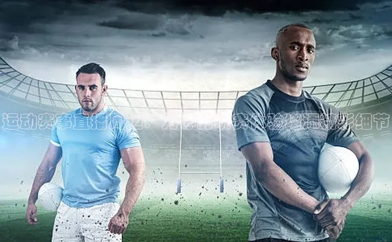 运动赛事直播周边：为你的观赛体验增添精彩细节