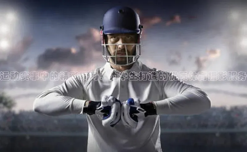 运动赛事中的精彩瞬间：为学生打造的优质体育摄影服务