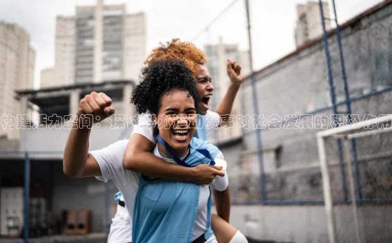 构建活力空间：探讨举办运动赛事对社会发展的积极作用