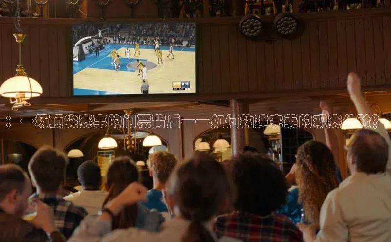 ：一场顶尖赛事的门票背后——如何构建完美的观赛体验？