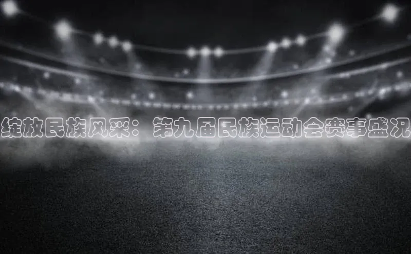 绽放民族风采：第九届民族运动会赛事盛况