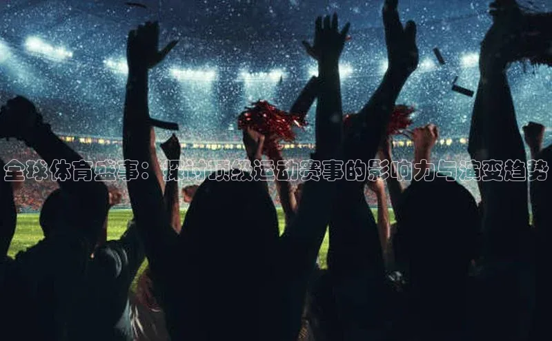 全球体育盛事：探讨顶级运动赛事的影响力与演变趋势