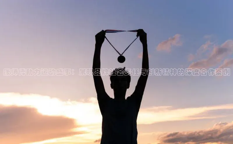 康师傅助力运动盛事：展现品牌社会责任与创新精神的深度合作案例