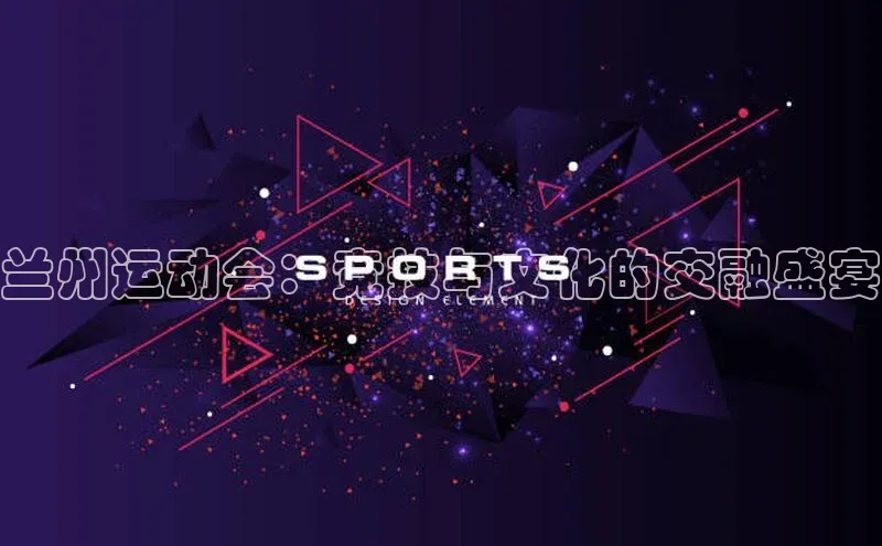 兰州运动会：竞技与文化的交融盛宴